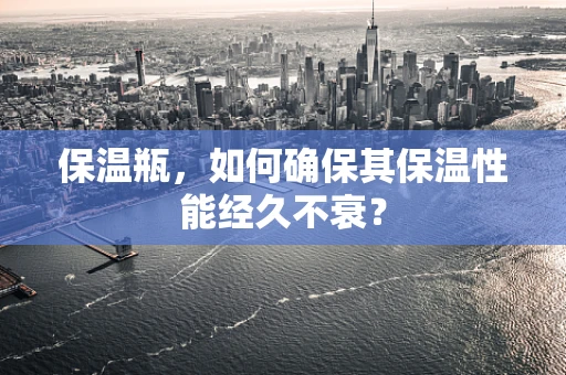 保温瓶，如何确保其保温性能经久不衰？