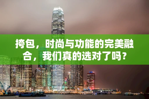 挎包，时尚与功能的完美融合，我们真的选对了吗？