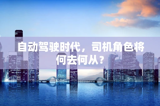 自动驾驶时代，司机角色将何去何从？