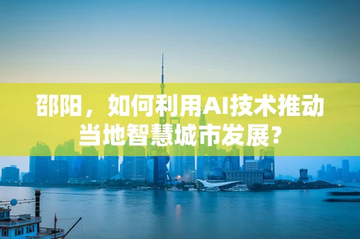 邵阳，如何利用AI技术推动当地智慧城市发展？
