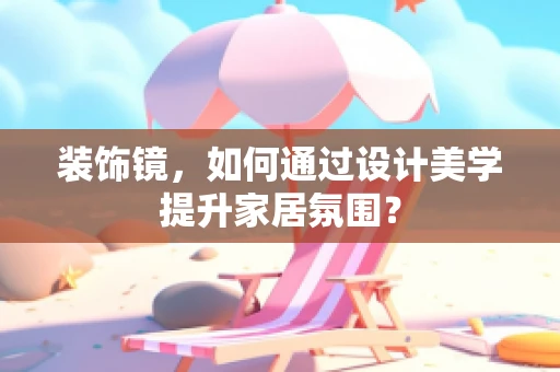 装饰镜，如何通过设计美学提升家居氛围？