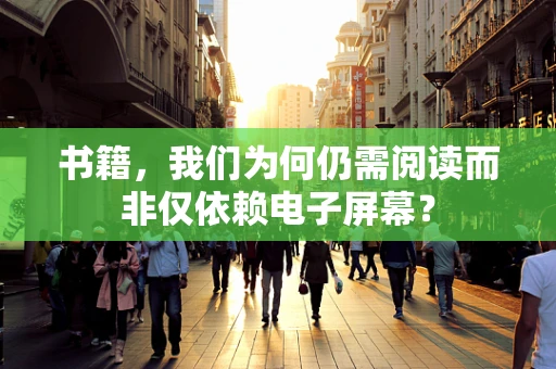 书籍，我们为何仍需阅读而非仅依赖电子屏幕？