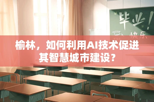 榆林，如何利用AI技术促进其智慧城市建设？
