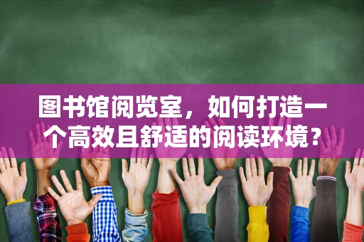 图书馆阅览室，如何打造一个高效且舒适的阅读环境？