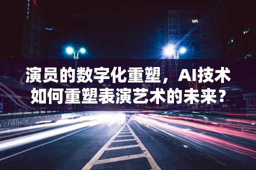 演员的数字化重塑，AI技术如何重塑表演艺术的未来？