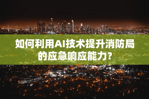 如何利用AI技术提升消防局的应急响应能力？