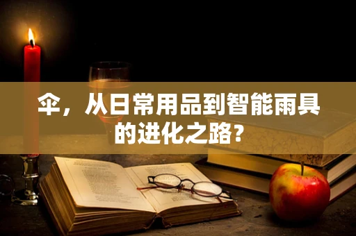 伞，从日常用品到智能雨具的进化之路？
