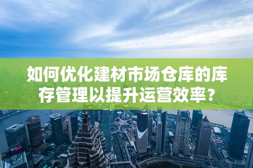 如何优化建材市场仓库的库存管理以提升运营效率？