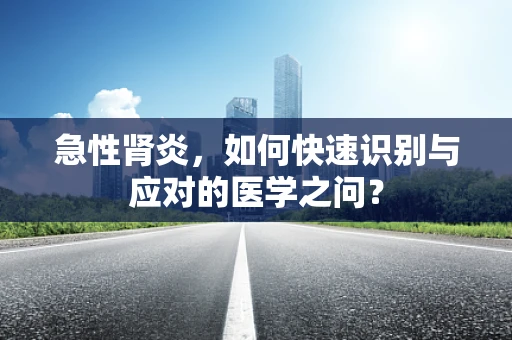 急性肾炎，如何快速识别与应对的医学之问？