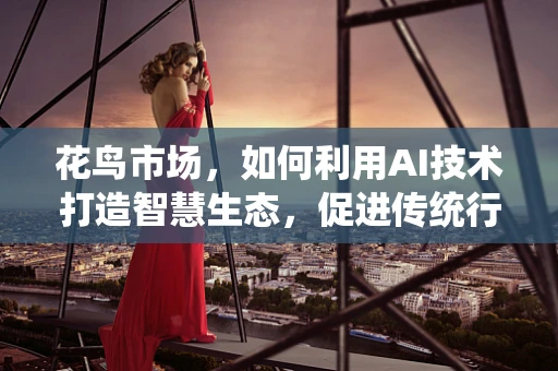 花鸟市场，如何利用AI技术打造智慧生态，促进传统行业转型升级？
