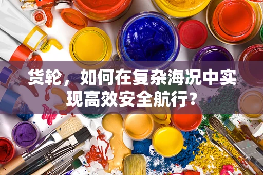 货轮，如何在复杂海况中实现高效安全航行？