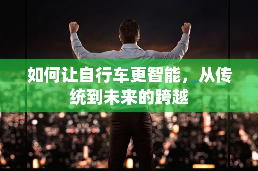 如何让自行车更智能，从传统到未来的跨越