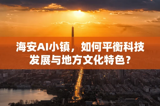 海安AI小镇，如何平衡科技发展与地方文化特色？