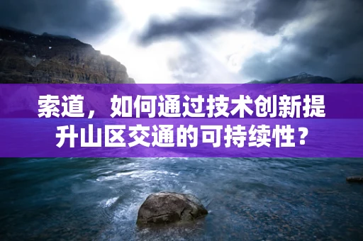 索道，如何通过技术创新提升山区交通的可持续性？