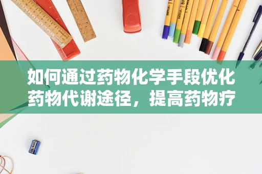 如何通过药物化学手段优化药物代谢途径，提高药物疗效？