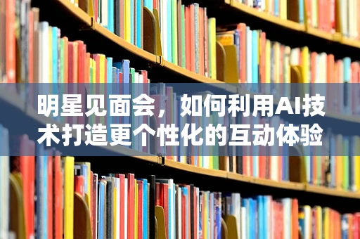 明星见面会，如何利用AI技术打造更个性化的互动体验？