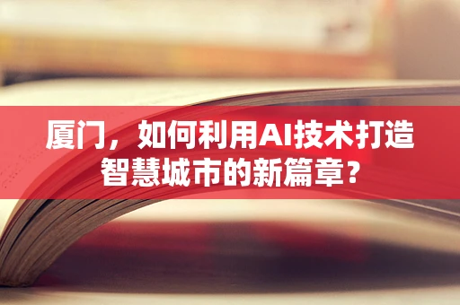 厦门，如何利用AI技术打造智慧城市的新篇章？