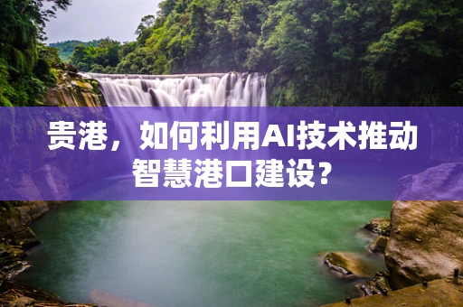 贵港，如何利用AI技术推动智慧港口建设？