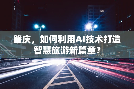 肇庆，如何利用AI技术打造智慧旅游新篇章？