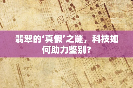 翡翠的‘真假’之谜，科技如何助力鉴别？