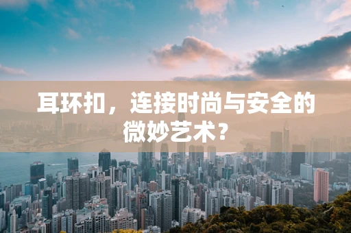 耳环扣，连接时尚与安全的微妙艺术？