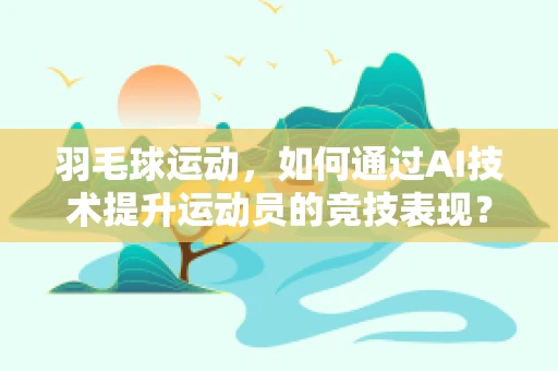 羽毛球运动，如何通过AI技术提升运动员的竞技表现？
