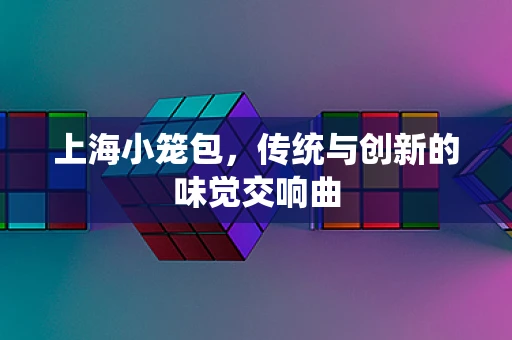 上海小笼包，传统与创新的味觉交响曲