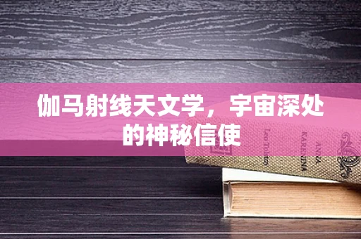 伽马射线天文学，宇宙深处的神秘信使
