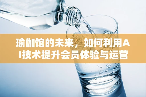 瑜伽馆的未来，如何利用AI技术提升会员体验与运营效率？