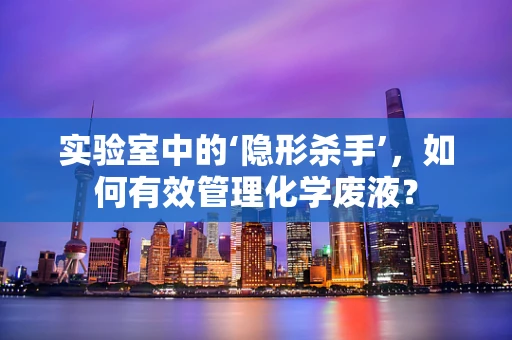 实验室中的‘隐形杀手’，如何有效管理化学废液？