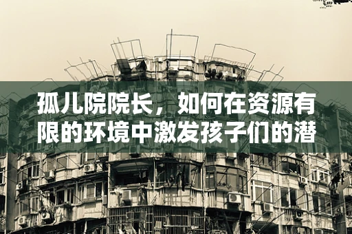 孤儿院院长，如何在资源有限的环境中激发孩子们的潜能？