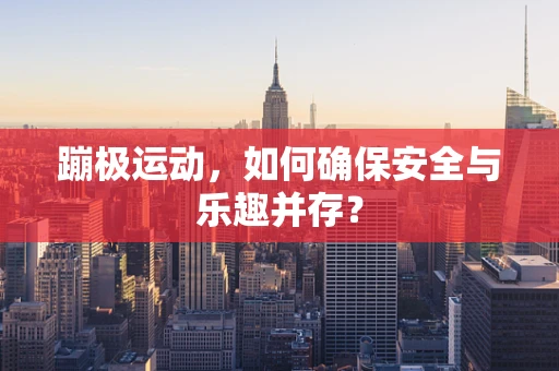 蹦极运动，如何确保安全与乐趣并存？