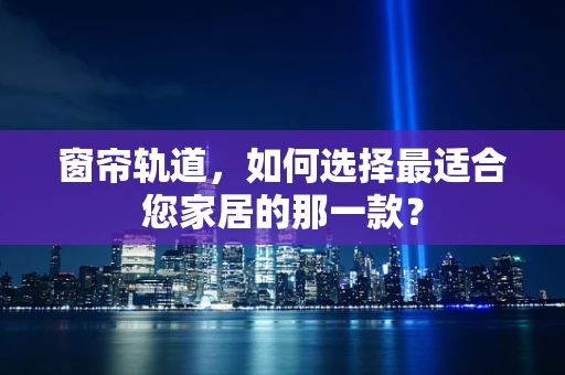 窗帘轨道，如何选择最适合您家居的那一款？