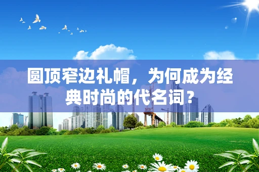 圆顶窄边礼帽，为何成为经典时尚的代名词？