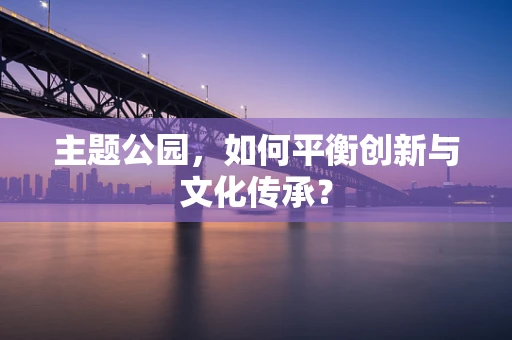 主题公园，如何平衡创新与文化传承？