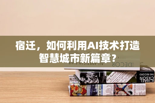 宿迁，如何利用AI技术打造智慧城市新篇章？