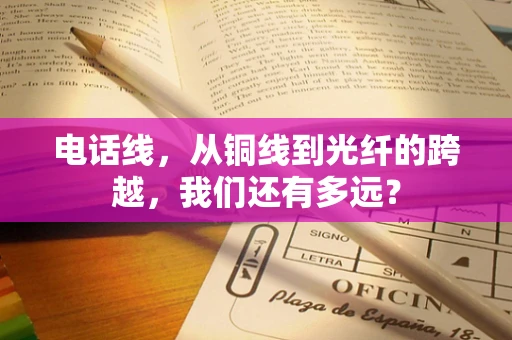 电话线，从铜线到光纤的跨越，我们还有多远？