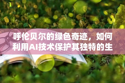 呼伦贝尔的绿色奇迹，如何利用AI技术保护其独特的生态系统？