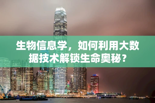 生物信息学，如何利用大数据技术解锁生命奥秘？