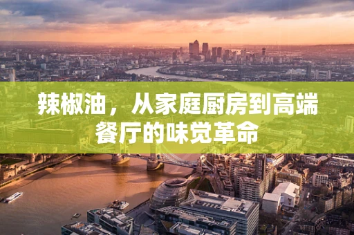 辣椒油，从家庭厨房到高端餐厅的味觉革命