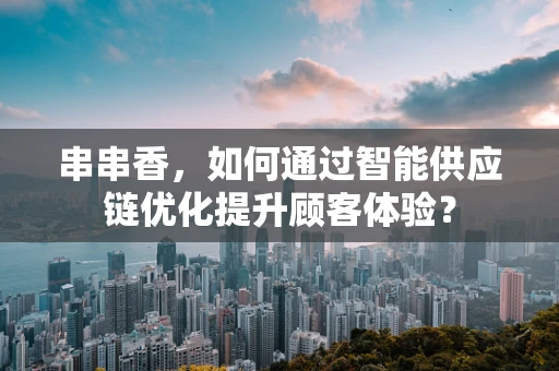 串串香，如何通过智能供应链优化提升顾客体验？