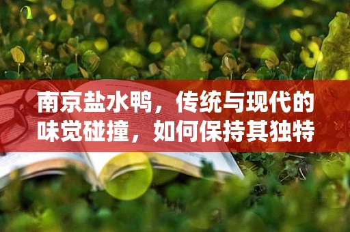 南京盐水鸭，传统与现代的味觉碰撞，如何保持其独特风味？
