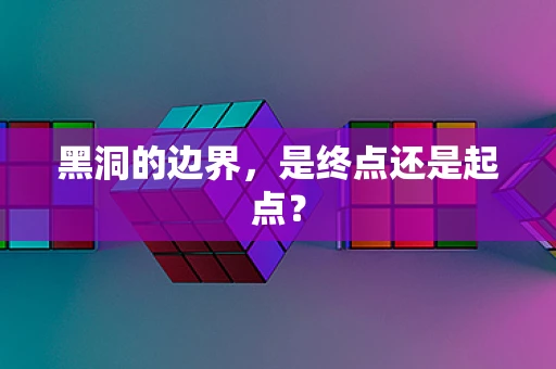 黑洞的边界，是终点还是起点？