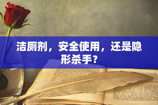 洁厕剂，安全使用，还是隐形杀手？