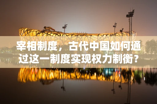 宰相制度，古代中国如何通过这一制度实现权力制衡？