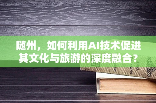 随州，如何利用AI技术促进其文化与旅游的深度融合？