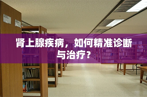 肾上腺疾病，如何精准诊断与治疗？