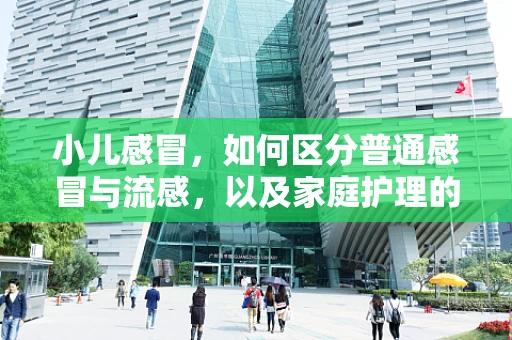 小儿感冒，如何区分普通感冒与流感，以及家庭护理的误区？
