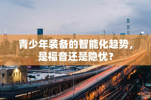 青少年装备的智能化趋势，是福音还是隐忧？