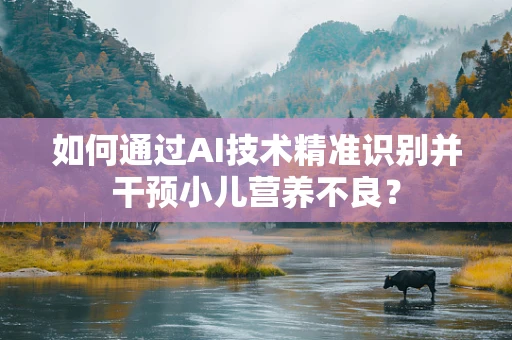 如何通过AI技术精准识别并干预小儿营养不良？